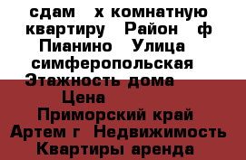 сдам 3-х комнатную квартиру › Район ­ ф.Пианино › Улица ­ симферопольская › Этажность дома ­ 5 › Цена ­ 18 000 - Приморский край, Артем г. Недвижимость » Квартиры аренда   